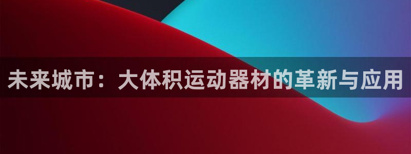 球速体育QsTY官方正版app集团简介:未来城市:大体积运动